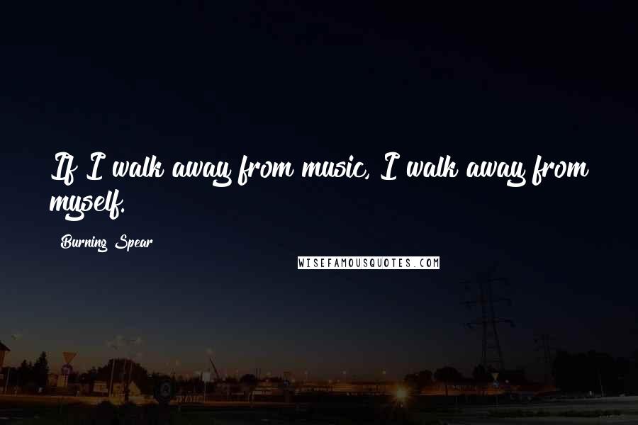Burning Spear Quotes: If I walk away from music, I walk away from myself.