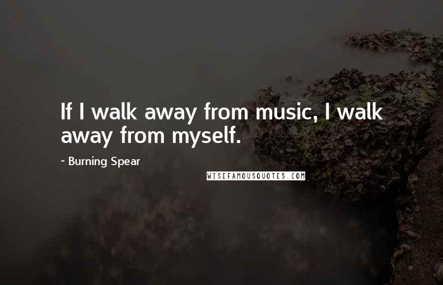 Burning Spear Quotes: If I walk away from music, I walk away from myself.