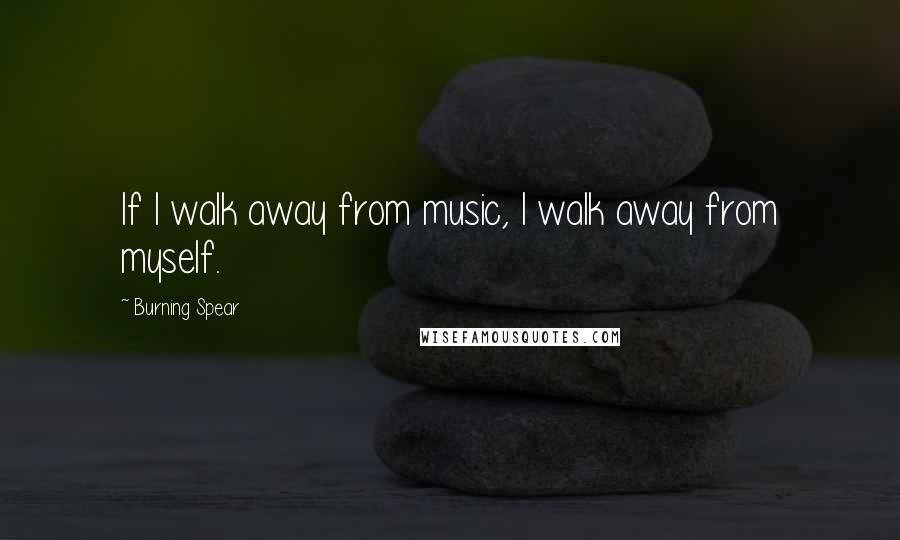 Burning Spear Quotes: If I walk away from music, I walk away from myself.