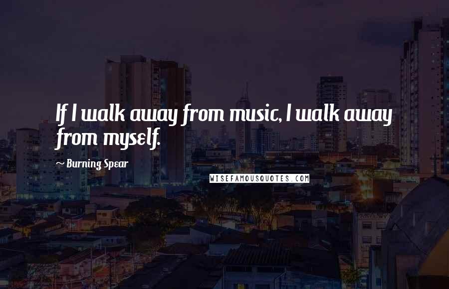 Burning Spear Quotes: If I walk away from music, I walk away from myself.