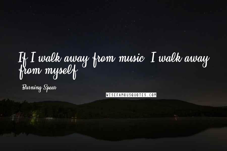 Burning Spear Quotes: If I walk away from music, I walk away from myself.