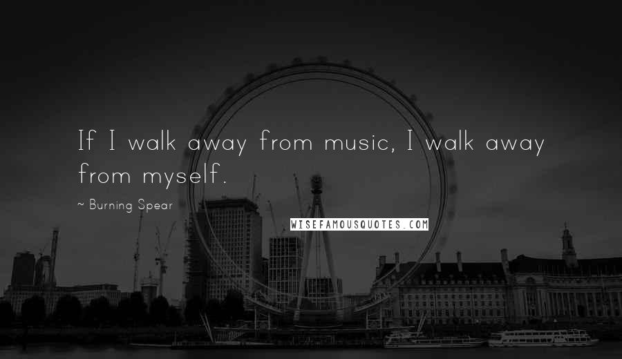 Burning Spear Quotes: If I walk away from music, I walk away from myself.