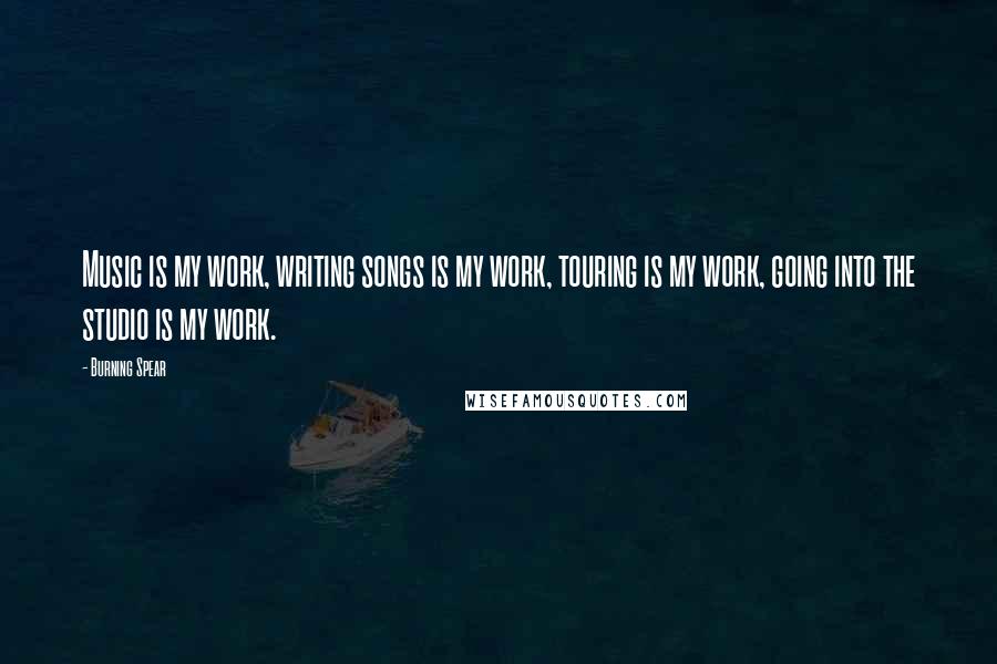 Burning Spear Quotes: Music is my work, writing songs is my work, touring is my work, going into the studio is my work.