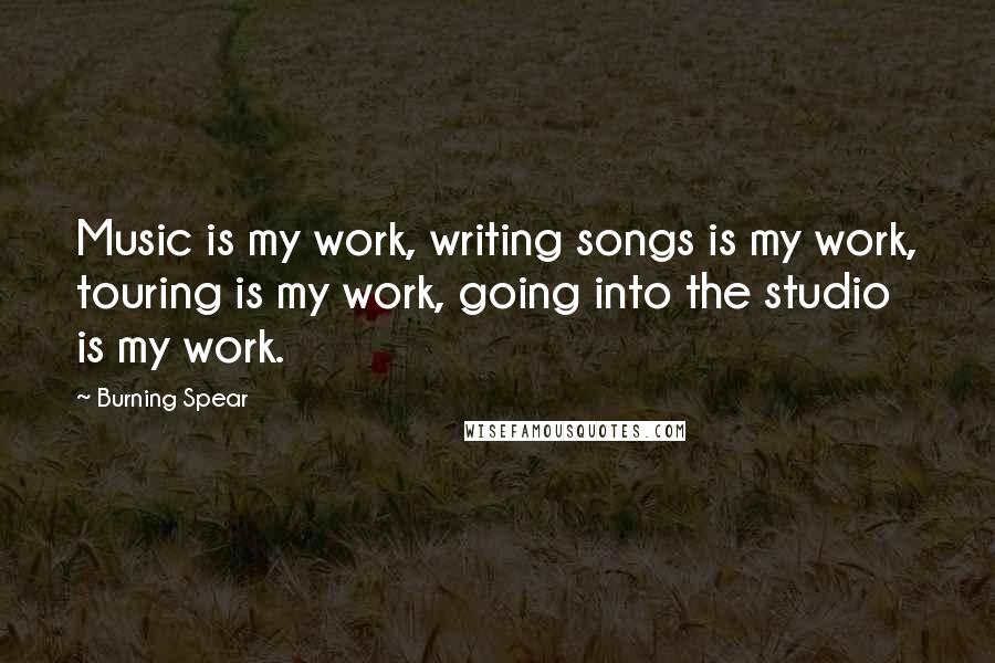 Burning Spear Quotes: Music is my work, writing songs is my work, touring is my work, going into the studio is my work.