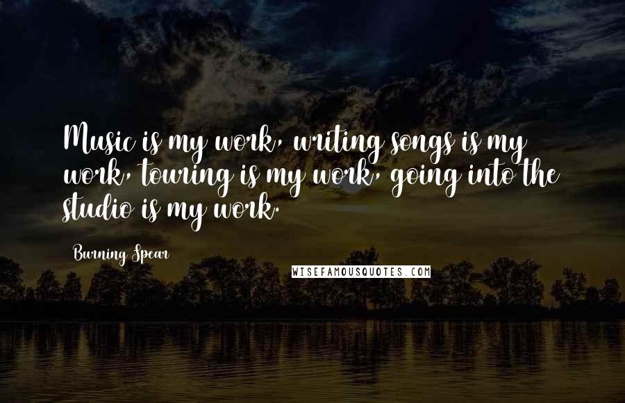 Burning Spear Quotes: Music is my work, writing songs is my work, touring is my work, going into the studio is my work.