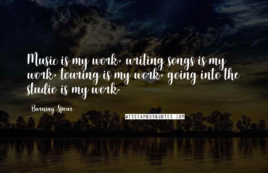 Burning Spear Quotes: Music is my work, writing songs is my work, touring is my work, going into the studio is my work.