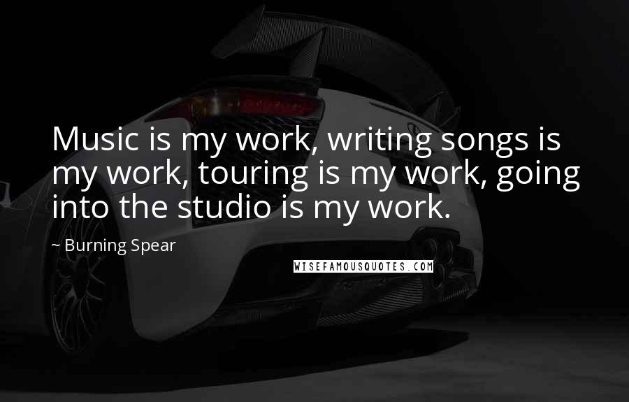 Burning Spear Quotes: Music is my work, writing songs is my work, touring is my work, going into the studio is my work.