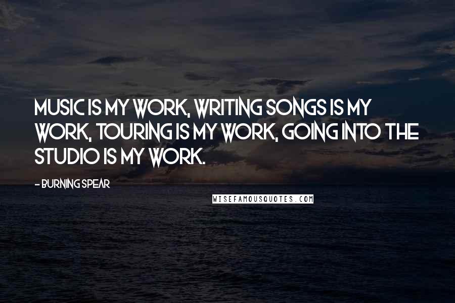 Burning Spear Quotes: Music is my work, writing songs is my work, touring is my work, going into the studio is my work.