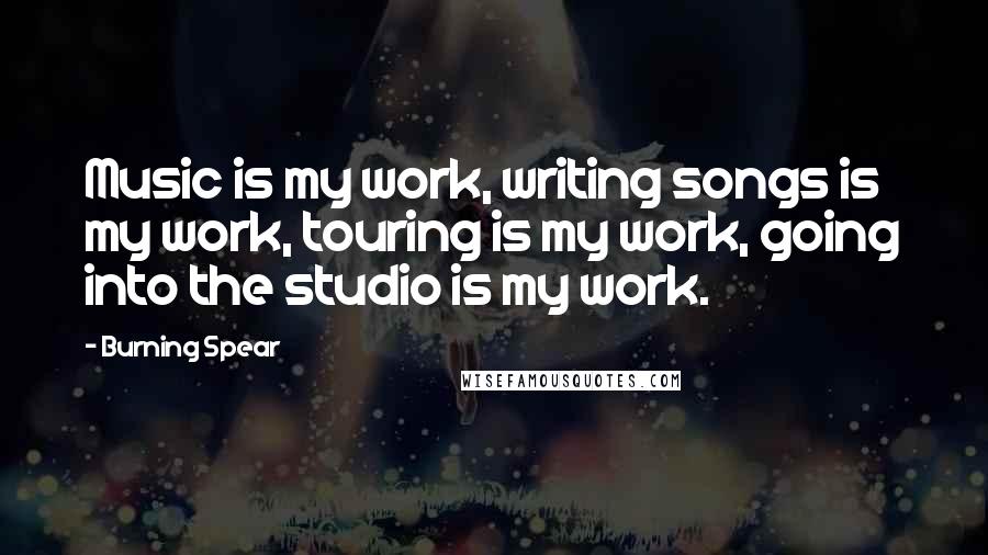 Burning Spear Quotes: Music is my work, writing songs is my work, touring is my work, going into the studio is my work.