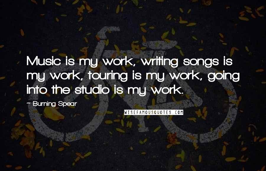 Burning Spear Quotes: Music is my work, writing songs is my work, touring is my work, going into the studio is my work.