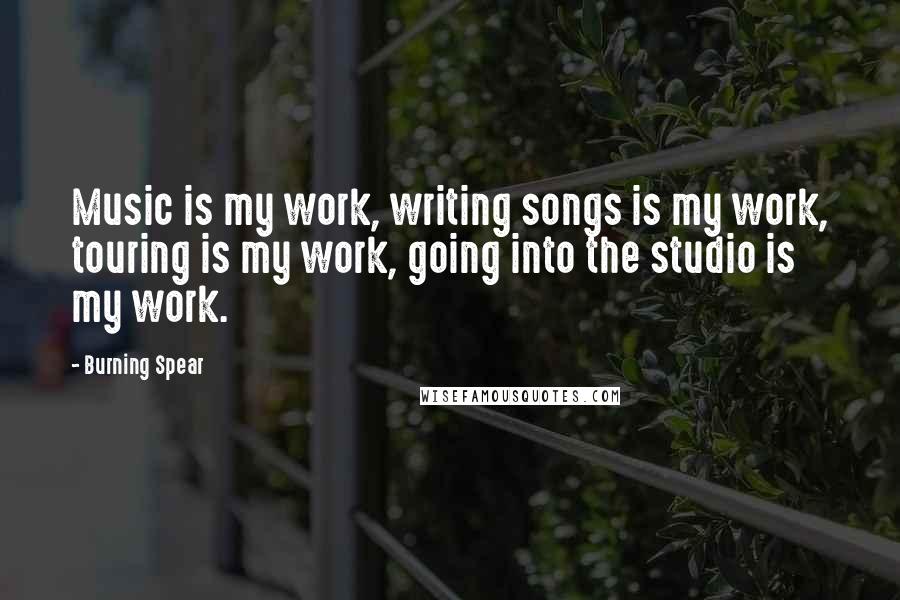 Burning Spear Quotes: Music is my work, writing songs is my work, touring is my work, going into the studio is my work.