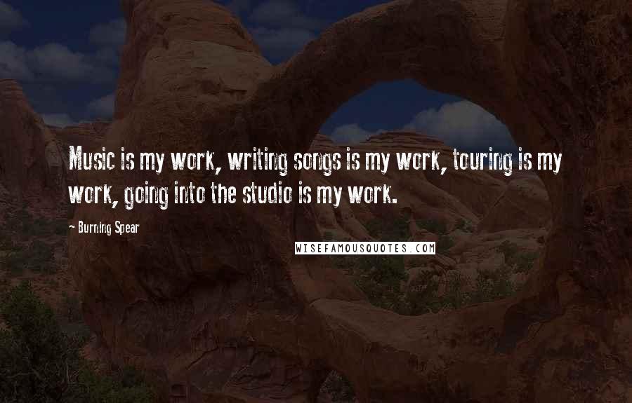 Burning Spear Quotes: Music is my work, writing songs is my work, touring is my work, going into the studio is my work.