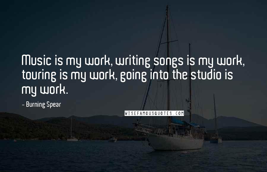 Burning Spear Quotes: Music is my work, writing songs is my work, touring is my work, going into the studio is my work.