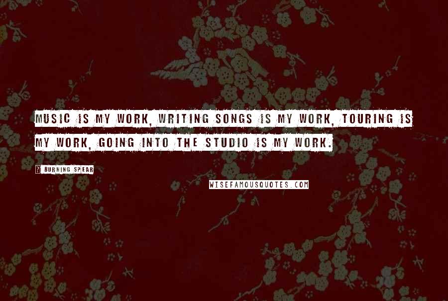 Burning Spear Quotes: Music is my work, writing songs is my work, touring is my work, going into the studio is my work.