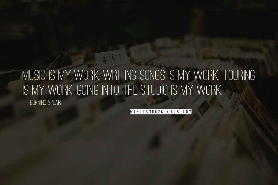 Burning Spear Quotes: Music is my work, writing songs is my work, touring is my work, going into the studio is my work.