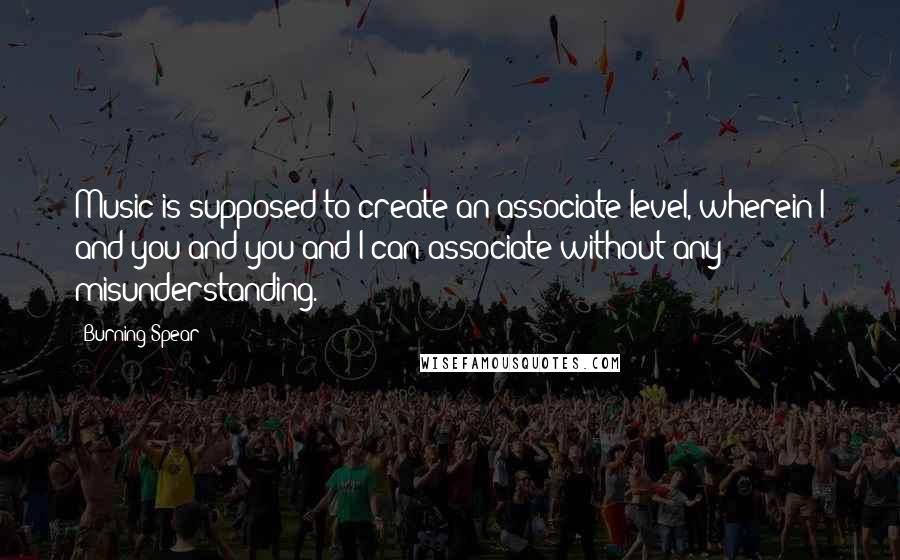 Burning Spear Quotes: Music is supposed to create an associate level, wherein I and you and you and I can associate without any misunderstanding.