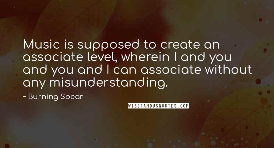 Burning Spear Quotes: Music is supposed to create an associate level, wherein I and you and you and I can associate without any misunderstanding.