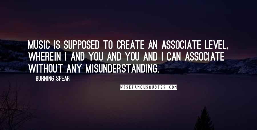 Burning Spear Quotes: Music is supposed to create an associate level, wherein I and you and you and I can associate without any misunderstanding.