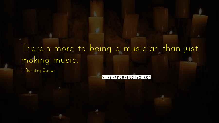 Burning Spear Quotes: There's more to being a musician than just making music.
