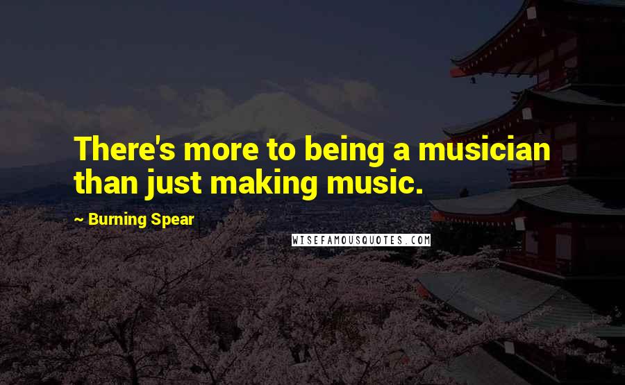 Burning Spear Quotes: There's more to being a musician than just making music.