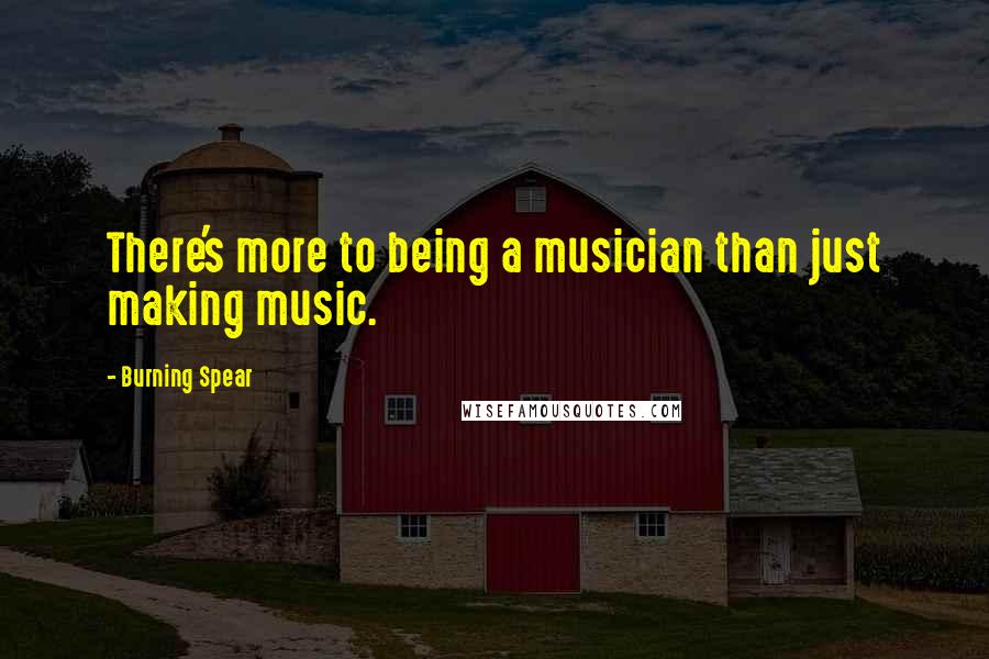 Burning Spear Quotes: There's more to being a musician than just making music.