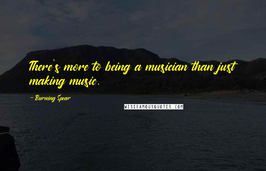 Burning Spear Quotes: There's more to being a musician than just making music.