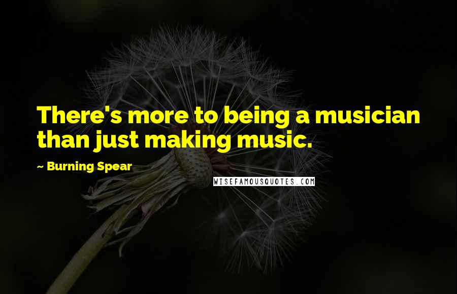 Burning Spear Quotes: There's more to being a musician than just making music.