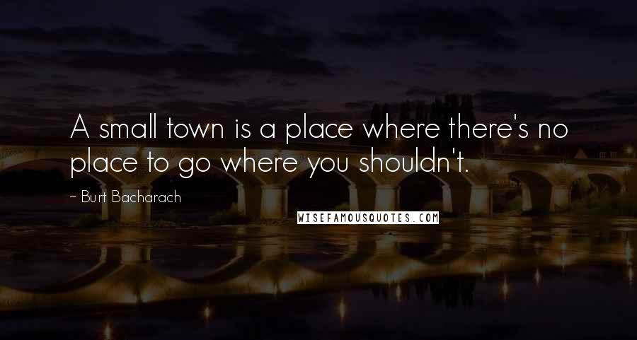 Burt Bacharach Quotes: A small town is a place where there's no place to go where you shouldn't.
