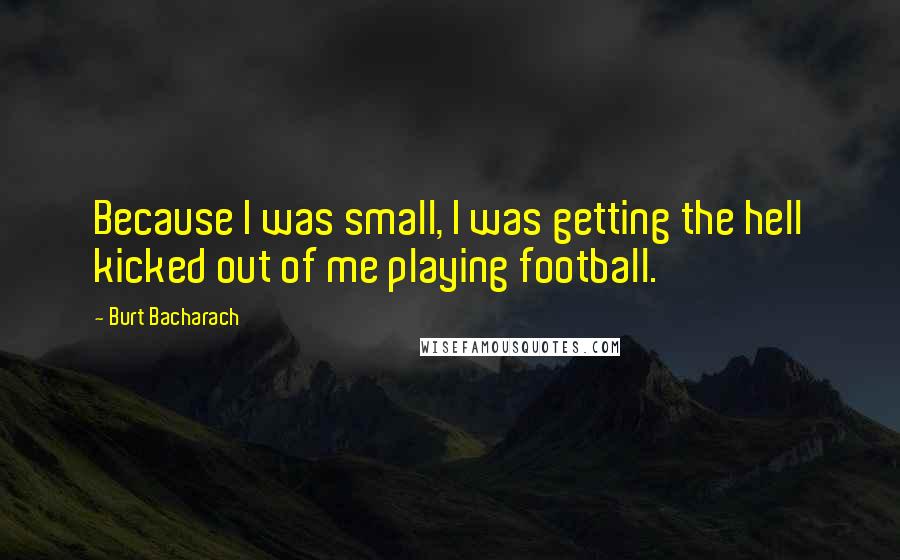 Burt Bacharach Quotes: Because I was small, I was getting the hell kicked out of me playing football.