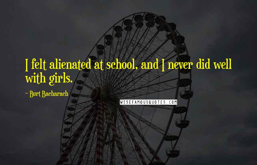 Burt Bacharach Quotes: I felt alienated at school, and I never did well with girls.