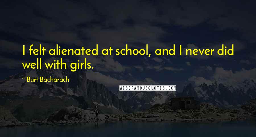 Burt Bacharach Quotes: I felt alienated at school, and I never did well with girls.