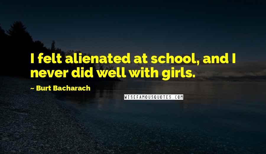 Burt Bacharach Quotes: I felt alienated at school, and I never did well with girls.