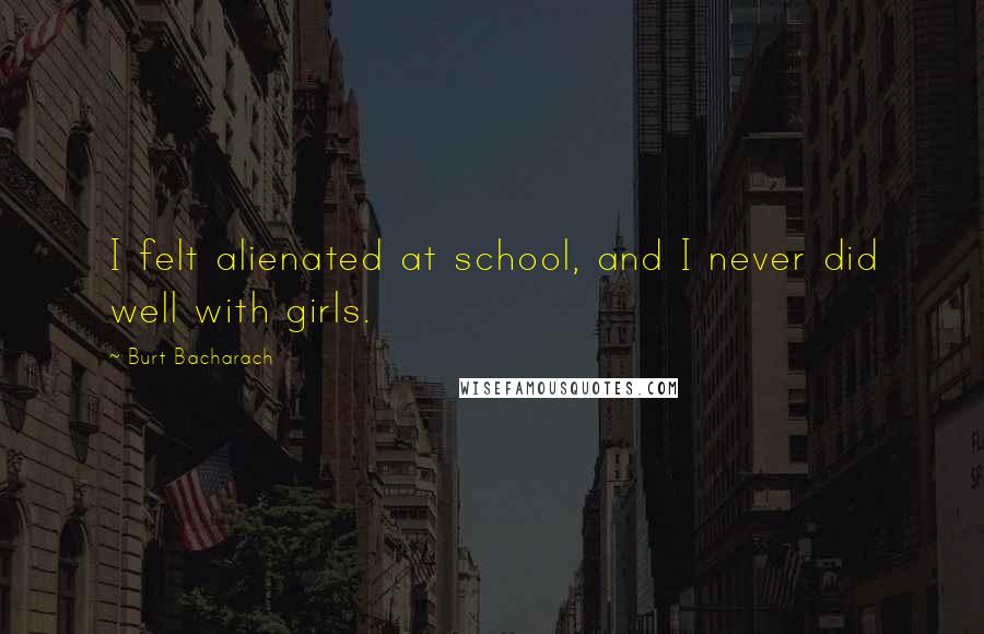 Burt Bacharach Quotes: I felt alienated at school, and I never did well with girls.