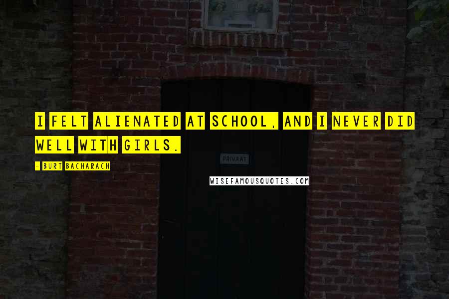 Burt Bacharach Quotes: I felt alienated at school, and I never did well with girls.