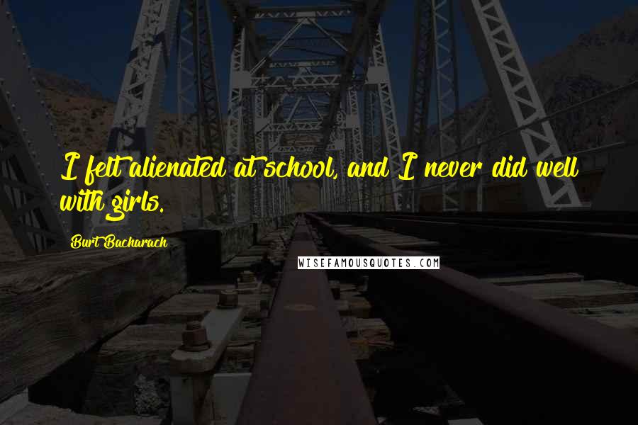 Burt Bacharach Quotes: I felt alienated at school, and I never did well with girls.