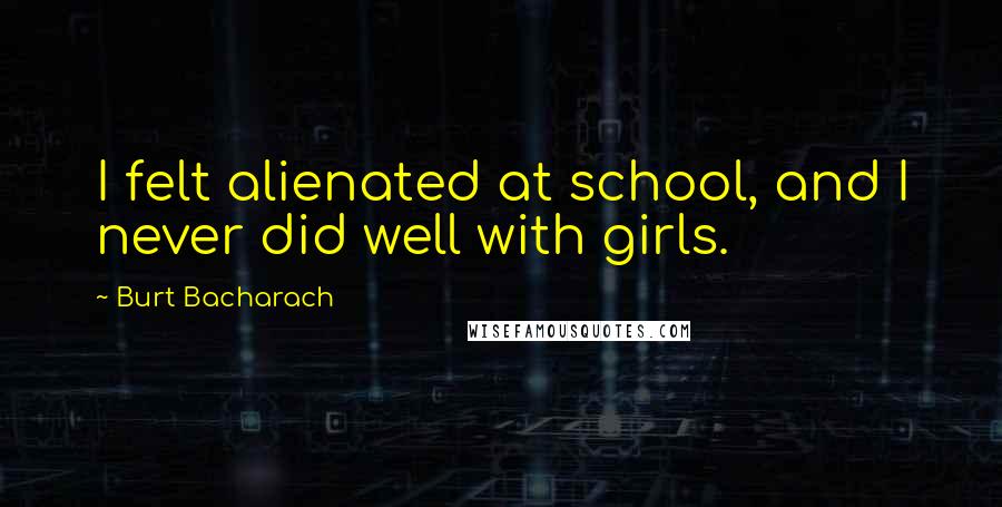 Burt Bacharach Quotes: I felt alienated at school, and I never did well with girls.