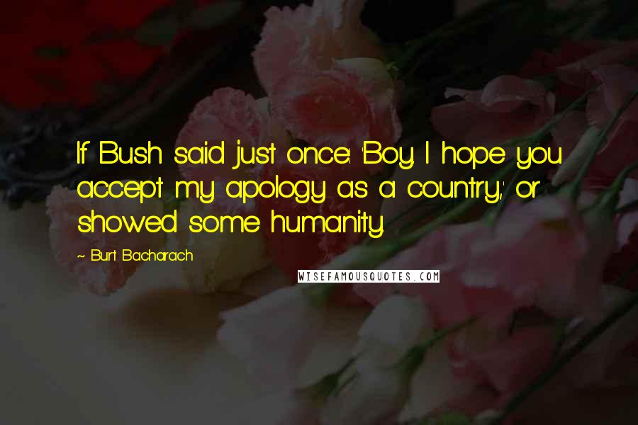 Burt Bacharach Quotes: If Bush said just once: 'Boy. I hope you accept my apology as a country,' or showed some humanity.