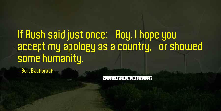 Burt Bacharach Quotes: If Bush said just once: 'Boy. I hope you accept my apology as a country,' or showed some humanity.