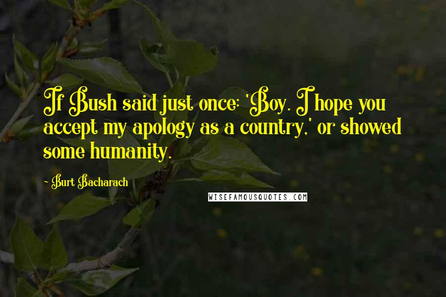 Burt Bacharach Quotes: If Bush said just once: 'Boy. I hope you accept my apology as a country,' or showed some humanity.