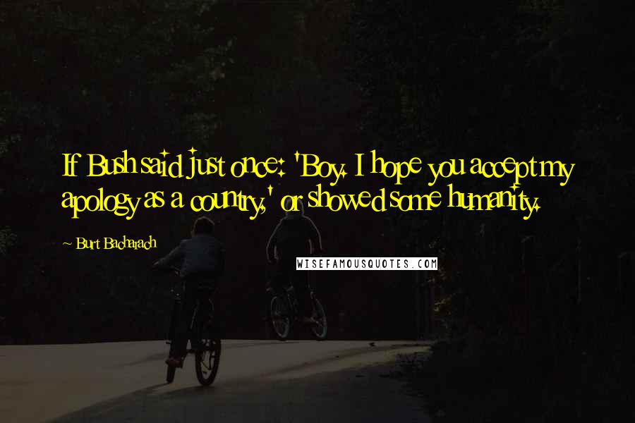 Burt Bacharach Quotes: If Bush said just once: 'Boy. I hope you accept my apology as a country,' or showed some humanity.