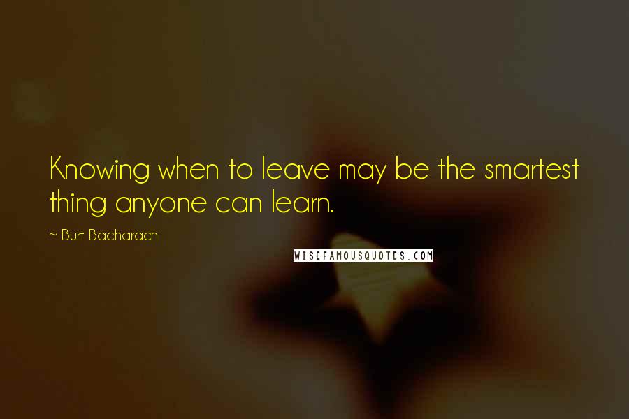 Burt Bacharach Quotes: Knowing when to leave may be the smartest thing anyone can learn.