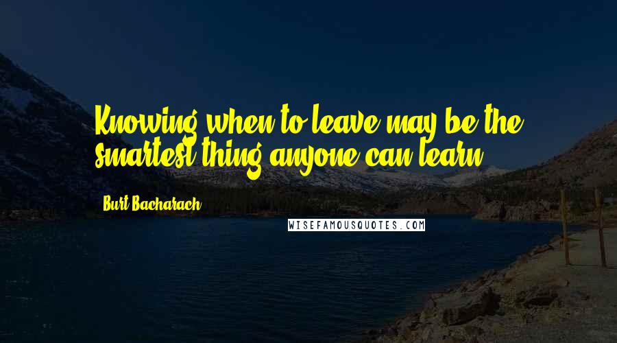 Burt Bacharach Quotes: Knowing when to leave may be the smartest thing anyone can learn.