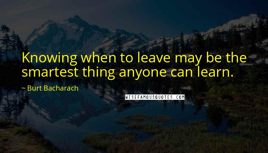 Burt Bacharach Quotes: Knowing when to leave may be the smartest thing anyone can learn.