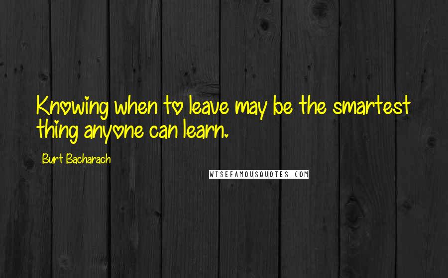 Burt Bacharach Quotes: Knowing when to leave may be the smartest thing anyone can learn.