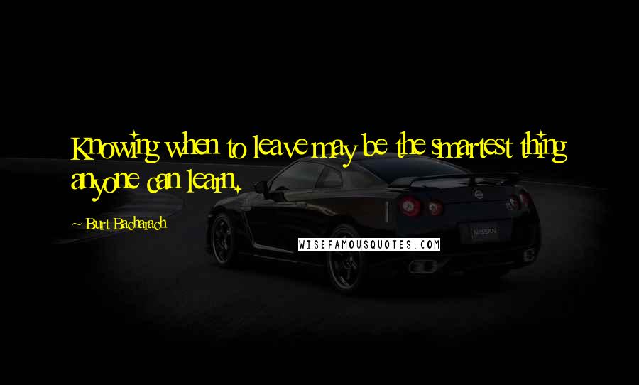 Burt Bacharach Quotes: Knowing when to leave may be the smartest thing anyone can learn.