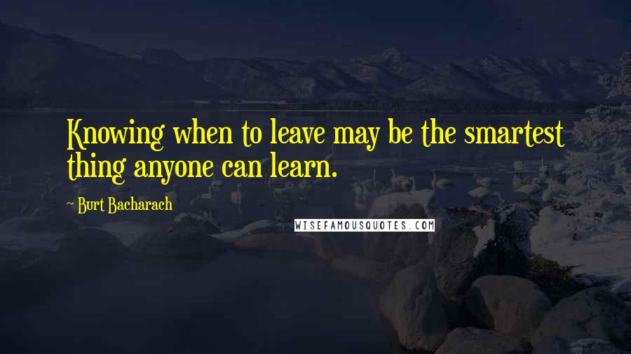 Burt Bacharach Quotes: Knowing when to leave may be the smartest thing anyone can learn.