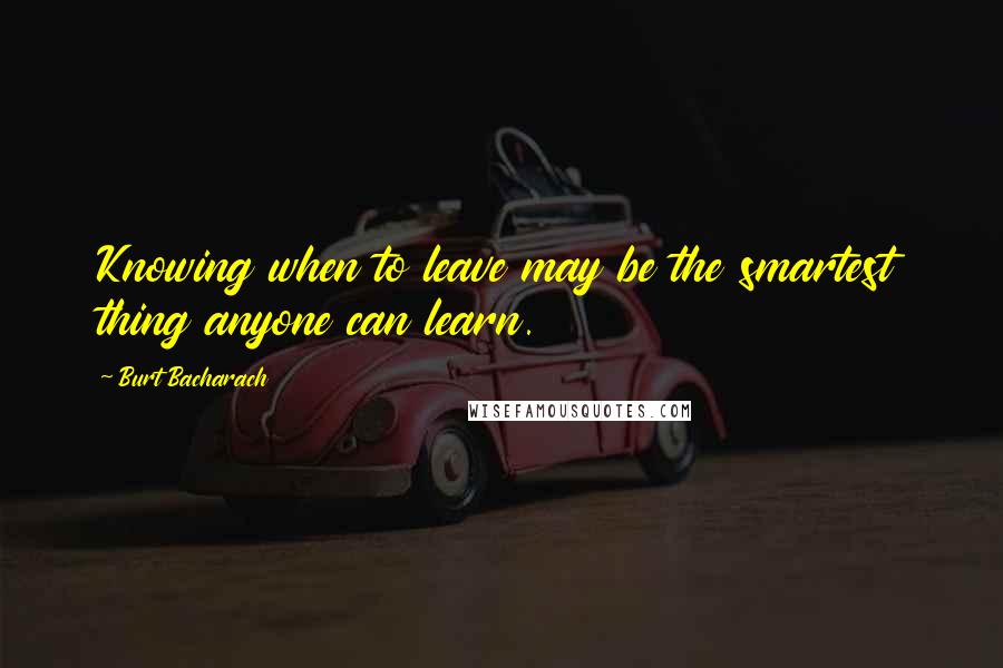 Burt Bacharach Quotes: Knowing when to leave may be the smartest thing anyone can learn.