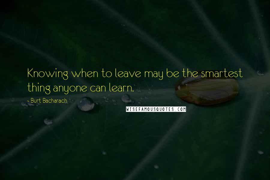 Burt Bacharach Quotes: Knowing when to leave may be the smartest thing anyone can learn.
