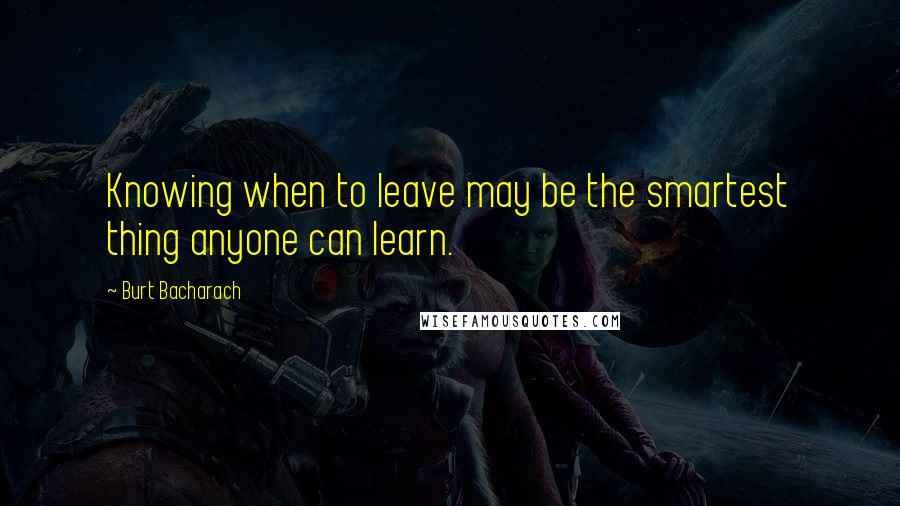 Burt Bacharach Quotes: Knowing when to leave may be the smartest thing anyone can learn.