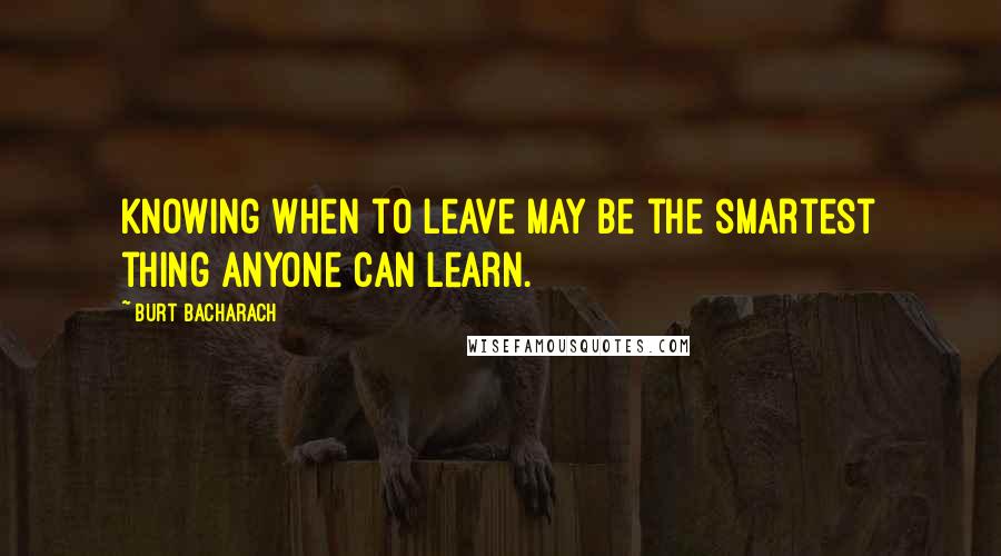 Burt Bacharach Quotes: Knowing when to leave may be the smartest thing anyone can learn.